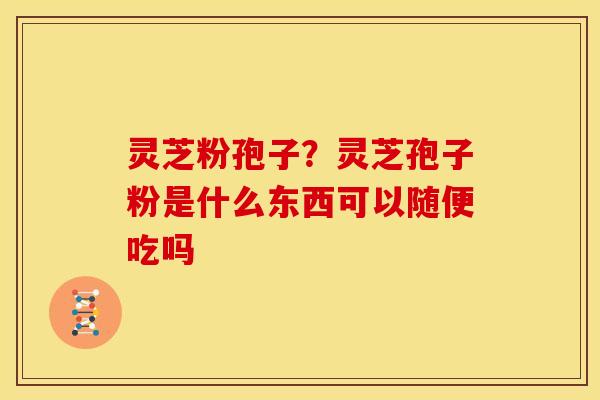 灵芝粉孢子?灵芝孢子粉是什么东西可以随便吃吗