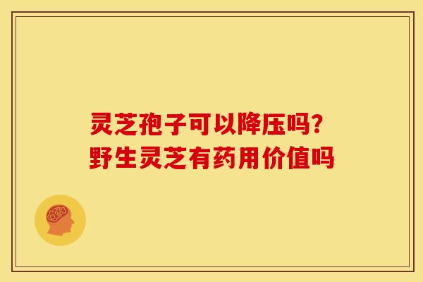 灵芝孢子可以降压吗？野生灵芝有药用价值吗