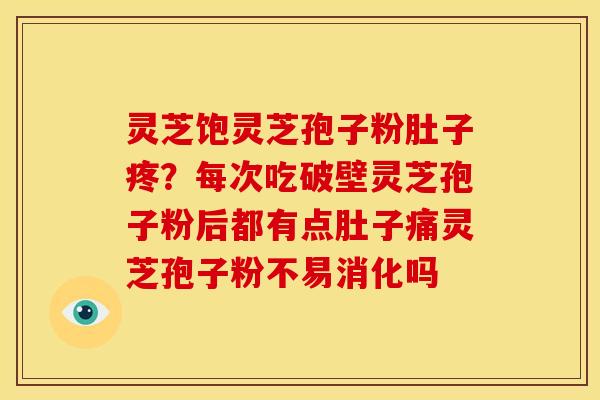 灵芝饱灵芝孢子粉肚子疼?每次吃破壁灵芝孢子粉后都有点肚子痛灵芝孢子粉不易消化吗