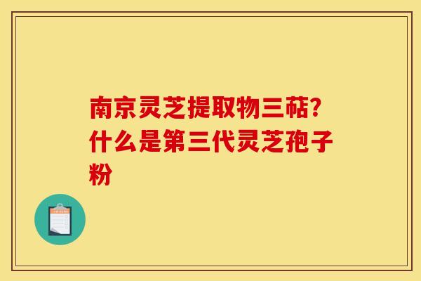 南京灵芝提取物三萜?什么是第三代灵芝孢子粉