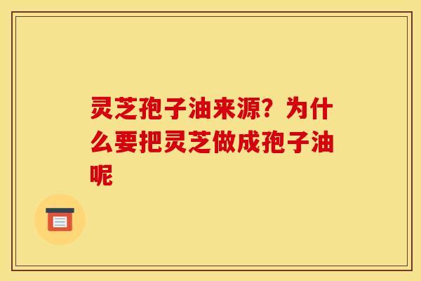 灵芝孢子油来源?为什么要把灵芝做成孢子油呢