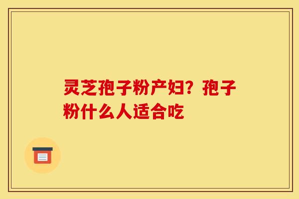 灵芝孢子粉产妇？孢子粉什么人适合吃
