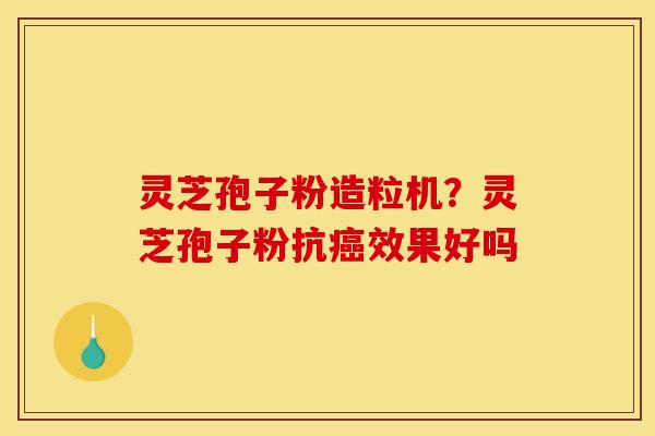灵芝孢子粉造粒机?灵芝孢子粉抗癌效果好吗