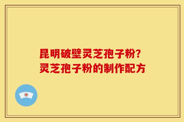 昆明破壁灵芝孢子粉?灵芝孢子粉的制作配方