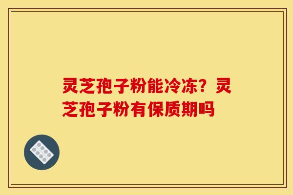 灵芝孢子粉能冷冻?灵芝孢子粉有保质期吗