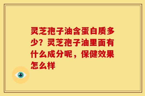 灵芝孢子油含蛋白质多少?灵芝孢子油里面有什么成分呢,保健效果怎么样