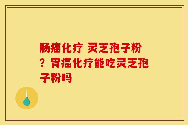 肠癌化疗 灵芝孢子粉？胃癌化疗能吃灵芝孢子粉吗