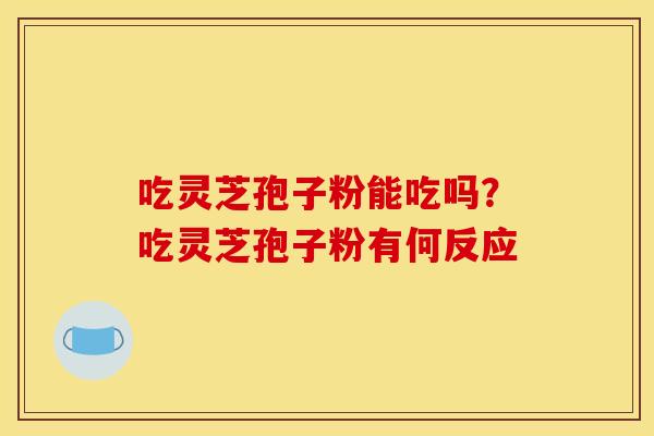 吃灵芝孢子粉能吃吗?吃灵芝孢子粉有何反应