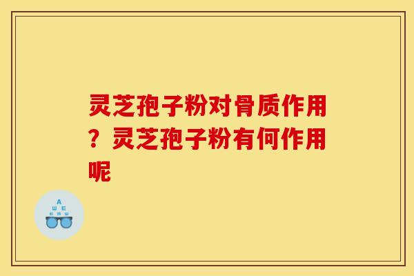 灵芝孢子粉对骨质作用?灵芝孢子粉有何作用呢
