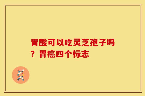 胃酸可以吃灵芝孢子吗?胃癌四个标志