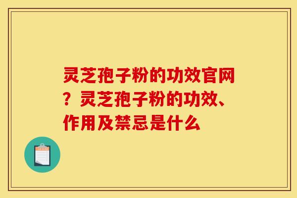 灵芝孢子粉的功效官网?灵芝孢子粉的功效、作用及禁忌是什么