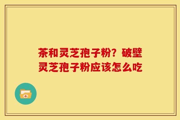 茶和灵芝孢子粉？破壁灵芝孢子粉应该怎么吃