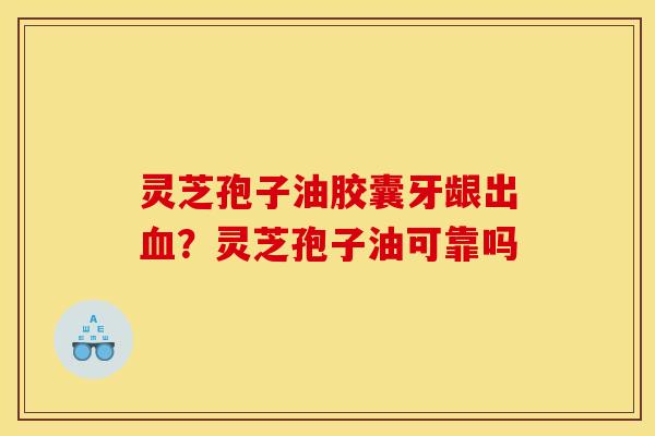 灵芝孢子油胶囊牙龈出血?灵芝孢子油可靠吗