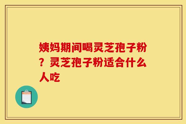 姨妈期间喝灵芝孢子粉?灵芝孢子粉适合什么人吃