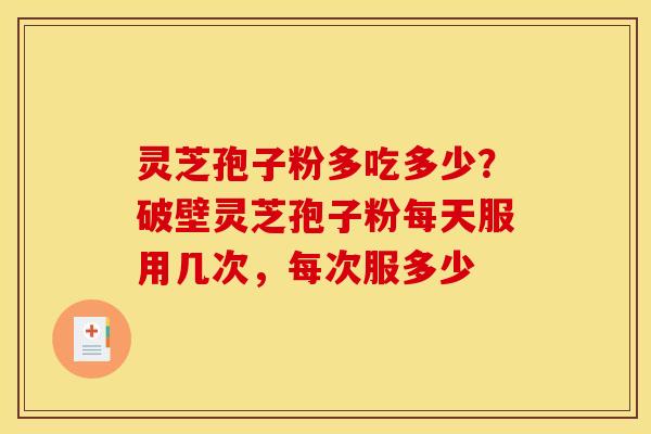 灵芝孢子粉多吃多少？破壁灵芝孢子粉每天服用几次，每次服多少