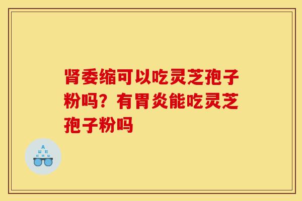 肾委缩可以吃灵芝孢子粉吗？有胃炎能吃灵芝孢子粉吗