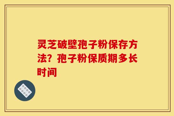 灵芝破壁孢子粉保存方法?孢子粉保质期多长时间