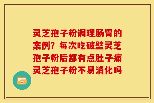 灵芝孢子粉调理肠胃的案例？每次吃破壁灵芝孢子粉后都有点肚子痛灵芝孢子粉不易消化吗