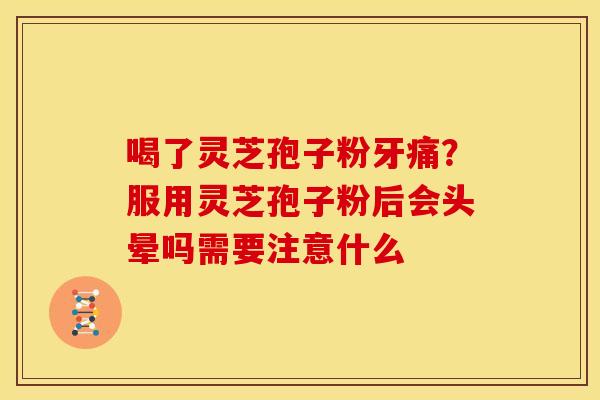 喝了灵芝孢子粉牙痛?服用灵芝孢子粉后会头晕吗需要注意什么