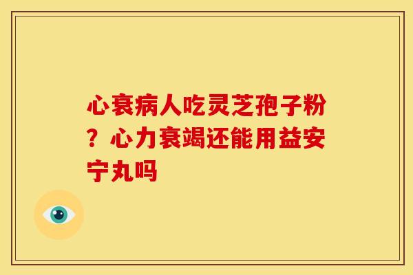 心衰病人吃灵芝孢子粉?心力衰竭还能用益安宁丸吗
