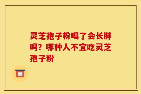 灵芝孢子粉喝了会长胖吗？哪种人不宜吃灵芝孢子粉
