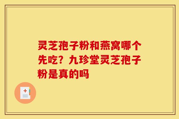 灵芝孢子粉和燕窝哪个先吃?九珍堂灵芝孢子粉是真的吗