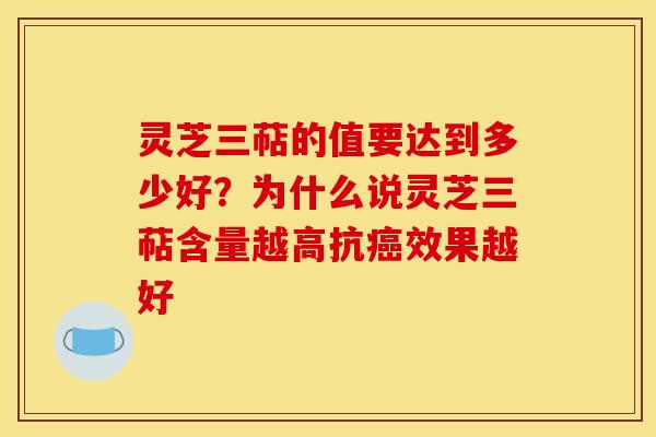灵芝三萜的值要达到多少好？为什么说灵芝三萜含量越高抗癌效果越好