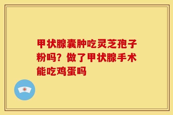 甲状腺囊肿吃灵芝孢子粉吗?做了甲状腺手术能吃鸡蛋吗