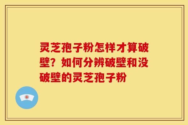 灵芝孢子粉怎样才算破壁?如何分辨破壁和没破壁的灵芝孢子粉