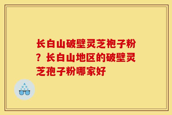 长白山破壁灵芝袍子粉?长白山地区的破壁灵芝孢子粉哪家好