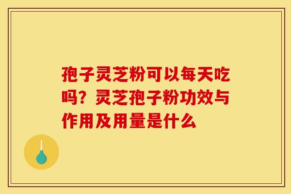 孢子灵芝粉可以每天吃吗?灵芝孢子粉功效与作用及用量是什么