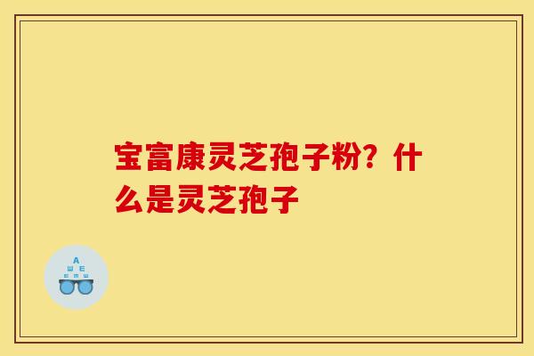 宝富康灵芝孢子粉?什么是灵芝孢子
