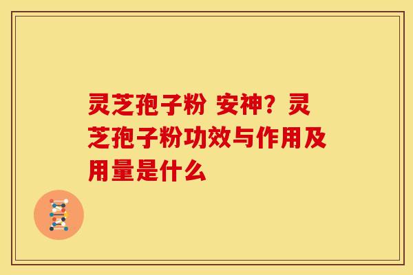 灵芝孢子粉 安神?灵芝孢子粉功效与作用及用量是什么