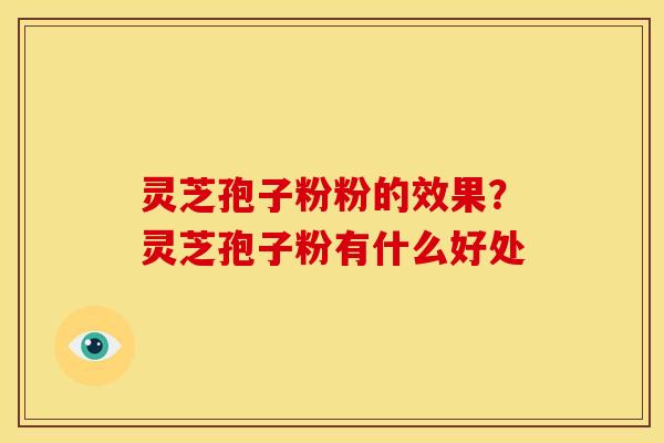 灵芝孢子粉粉的效果？灵芝孢子粉有什么好处