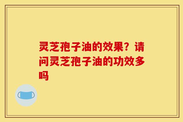 灵芝孢子油的效果？请问灵芝孢子油的功效多吗