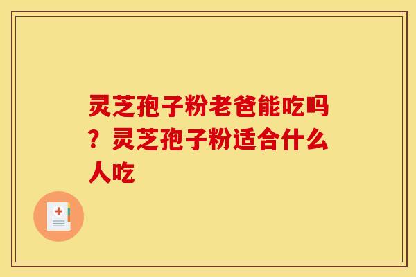 灵芝孢子粉老爸能吃吗?灵芝孢子粉适合什么人吃