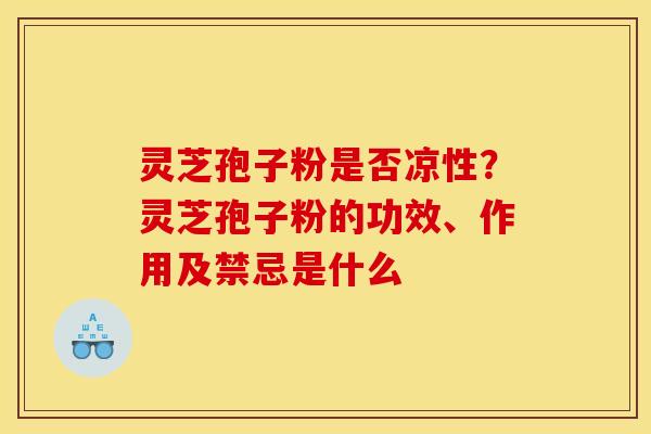 灵芝孢子粉是否凉性?灵芝孢子粉的功效、作用及禁忌是什么
