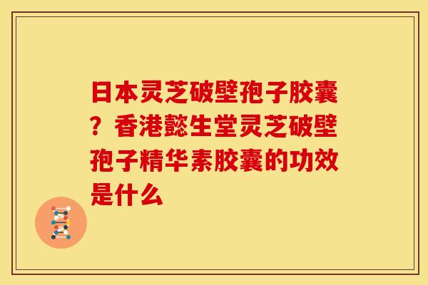 日本灵芝破壁孢子胶囊?香港懿生堂灵芝破壁孢子精华素胶囊的功效是什么
