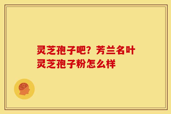 灵芝孢子吧?芳兰名叶灵芝孢子粉怎么样