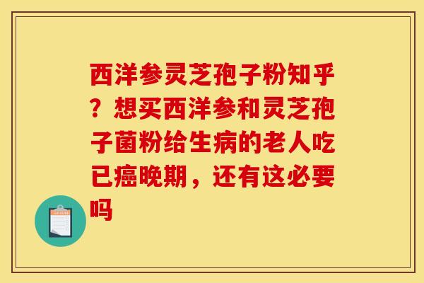 西洋参灵芝孢子粉知乎?想买西洋参和灵芝孢子菌粉给生病的老人吃已癌晚期,还有这必要吗