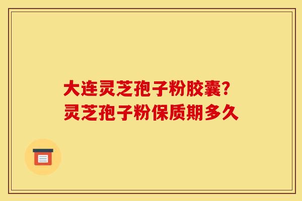 大连灵芝孢子粉胶囊?灵芝孢子粉保质期多久