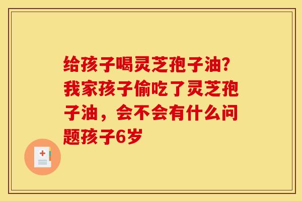 给孩子喝灵芝孢子油?我家孩子偷吃了灵芝孢子油,会不会有什么问题孩子6岁