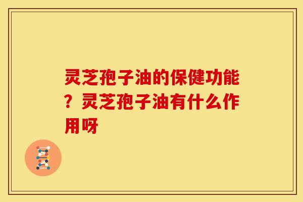 灵芝孢子油的保健功能?灵芝孢子油有什么作用呀