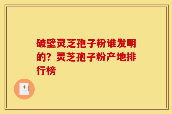 破壁灵芝孢子粉谁发明的?灵芝孢子粉产地排行榜