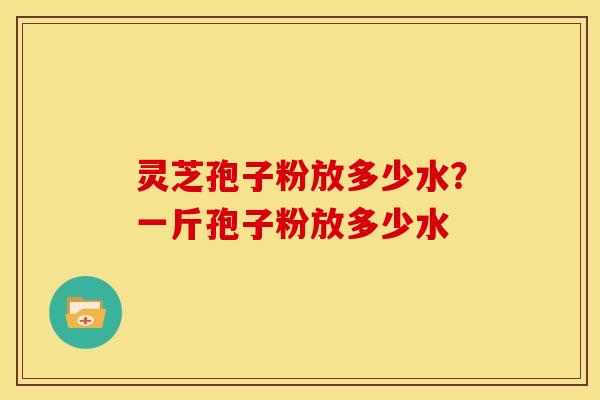 灵芝孢子粉放多少水？一斤孢子粉放多少水
