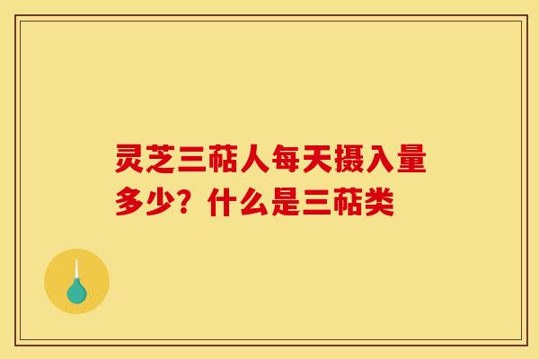 灵芝三萜人每天摄入量多少?什么是三萜类