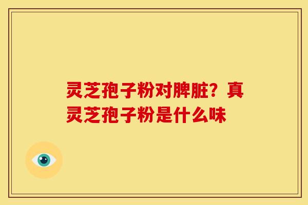 灵芝孢子粉对脾脏？真灵芝孢子粉是什么味