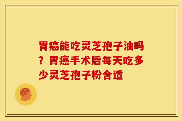 胃癌能吃灵芝孢子油吗?胃癌手术后每天吃多少灵芝孢子粉合适