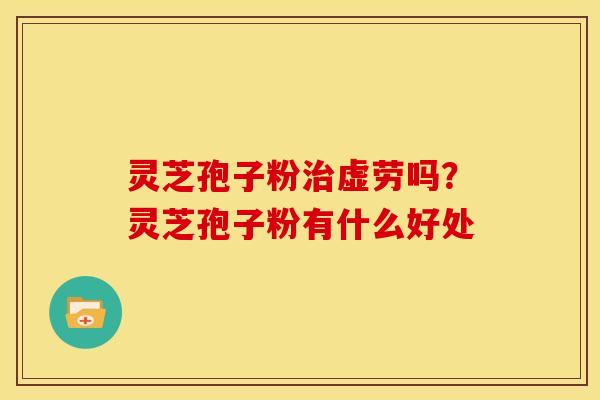 灵芝孢子粉治虚劳吗？灵芝孢子粉有什么好处