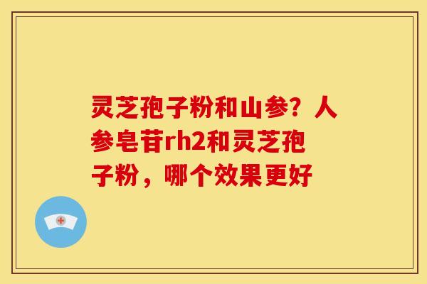 灵芝孢子粉和山参?人参皂苷rh2和灵芝孢子粉,哪个效果更好